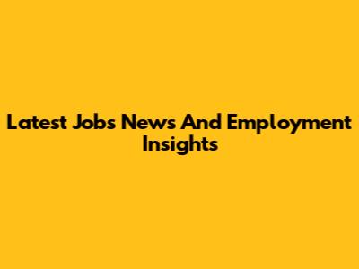 Latest Jobs News And Employment Insights