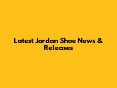 Latest Jordan Shoe News & Releases
