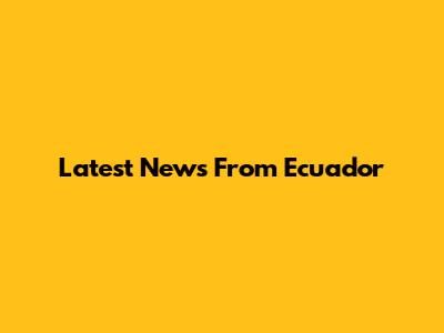 Latest News From Ecuador