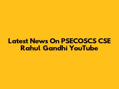 Latest News On PSECOSCS CSE Rahul Gandhi YouTube