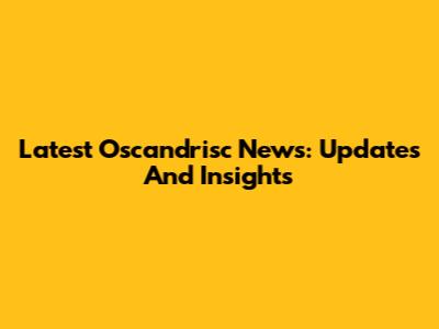 Latest Oscandrisc News: Updates And Insights