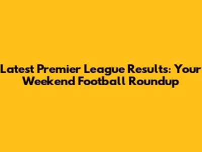 Latest Premier League Results: Your Weekend Football Roundup