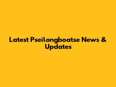 Latest Pseilongboatse News & Updates