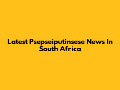 Latest Psepseiputinsese News In South Africa