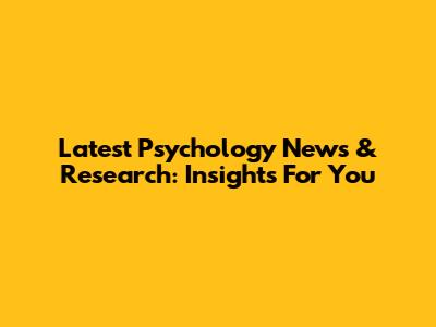 Latest Psychology News & Research: Insights For You