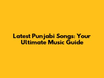 Latest Punjabi Songs: Your Ultimate Music Guide