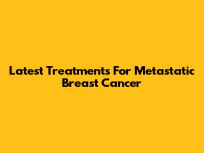 Latest Treatments For Metastatic Breast Cancer