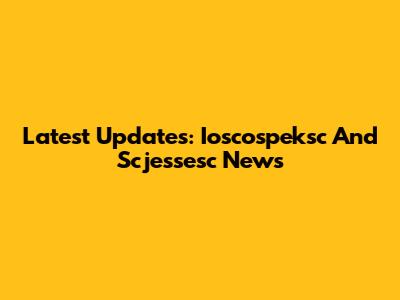 Latest Updates: Ioscospeksc And Scjessesc News