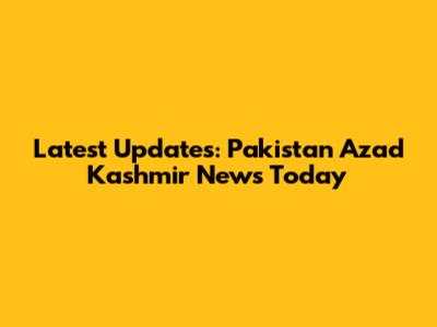 Latest Updates: Pakistan Azad Kashmir News Today