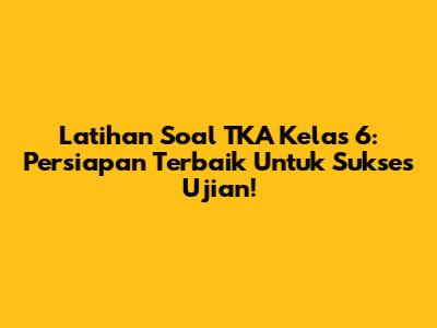 Latihan Soal TKA Kelas 6: Persiapan Terbaik Untuk Sukses Ujian!