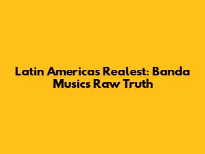 Latin America's Realest: Banda Music's Raw Truth