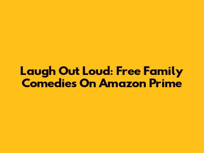Laugh Out Loud: Free Family Comedies On Amazon Prime