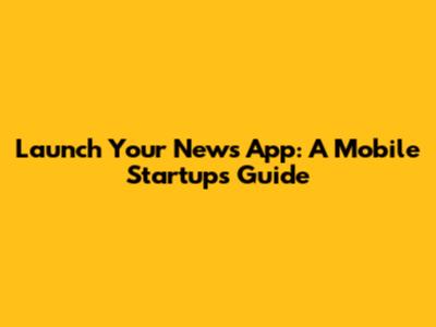 Launch Your News App: A Mobile Startup's Guide