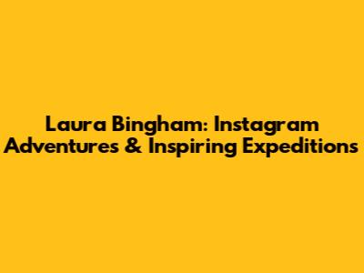 Laura Bingham: Instagram Adventures & Inspiring Expeditions