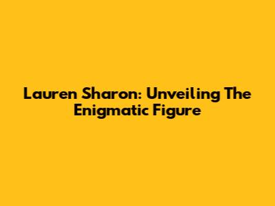 Lauren Sharon: Unveiling The Enigmatic Figure