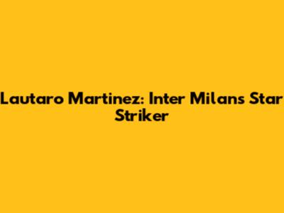Lautaro Martinez: Inter Milan's Star Striker