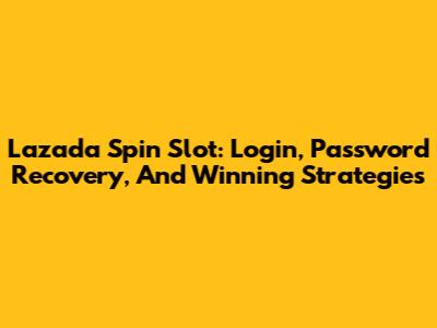 Lazada Spin Slot: Login, Password Recovery, And Winning Strategies