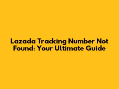 Lazada Tracking Number Not Found: Your Ultimate Guide