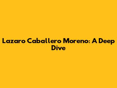 Lazaro Caballero Moreno: A Deep Dive