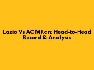 Lazio Vs AC Milan: Head-to-Head Record & Analysis
