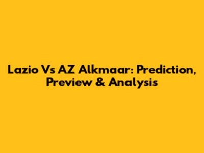 Lazio Vs AZ Alkmaar: Prediction, Preview & Analysis