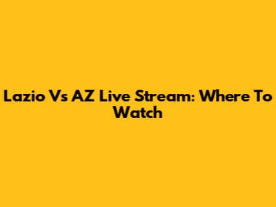 Lazio Vs AZ Live Stream: Where To Watch