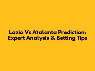 Lazio Vs Atalanta Prediction: Expert Analysis & Betting Tips
