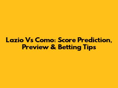 Lazio Vs Como: Score Prediction, Preview & Betting Tips