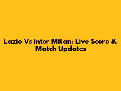 Lazio Vs Inter Milan: Live Score & Match Updates