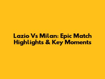 Lazio Vs Milan: Epic Match Highlights & Key Moments