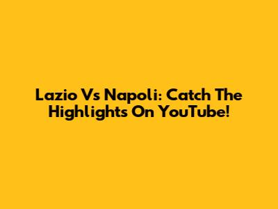 Lazio Vs Napoli: Catch The Highlights On YouTube!