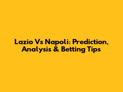 Lazio Vs Napoli: Prediction, Analysis & Betting Tips