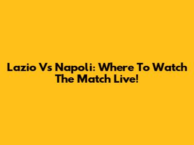 Lazio Vs Napoli: Where To Watch The Match Live!