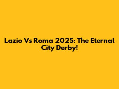 Lazio Vs Roma 2025: The Eternal City Derby!