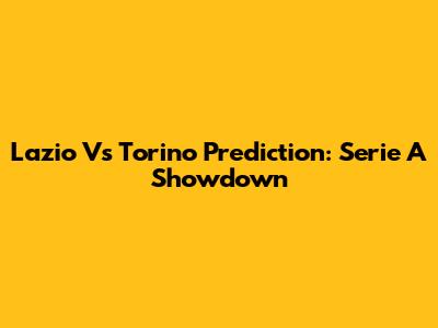 Lazio Vs Torino Prediction: Serie A Showdown