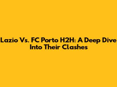 Lazio Vs. FC Porto H2H: A Deep Dive Into Their Clashes