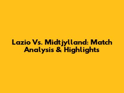 Lazio Vs. Midtjylland: Match Analysis & Highlights