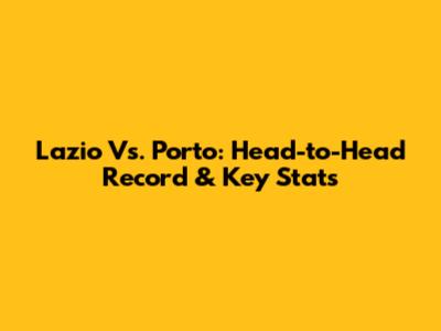 Lazio Vs. Porto: Head-to-Head Record & Key Stats