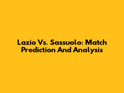 Lazio Vs. Sassuolo: Match Prediction And Analysis
