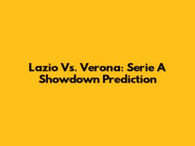 Lazio Vs. Verona: Serie A Showdown Prediction