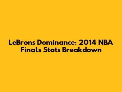 LeBron's Dominance: 2014 NBA Finals Stats Breakdown