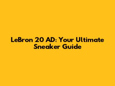 LeBron 20 AD: Your Ultimate Sneaker Guide
