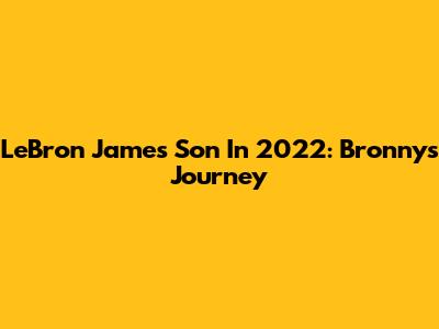 LeBron James' Son In 2022: Bronny's Journey