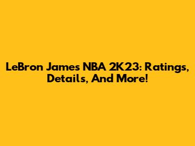 LeBron James NBA 2K23: Ratings, Details, And More!