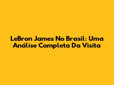 LeBron James No Brasil: Uma Análise Completa Da Visita
