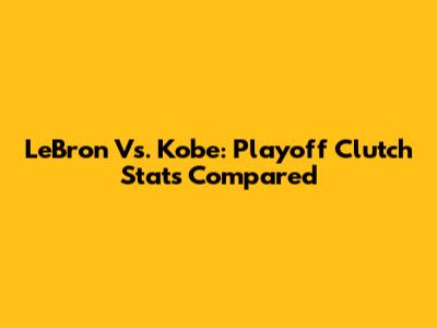LeBron Vs. Kobe: Playoff Clutch Stats Compared