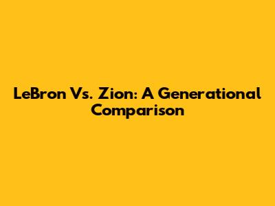LeBron Vs. Zion: A Generational Comparison