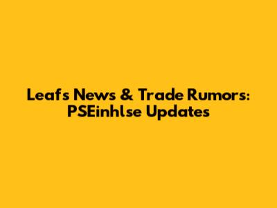 Leafs News & Trade Rumors: PSEinhlse Updates