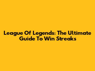 League Of Legends: The Ultimate Guide To Win Streaks