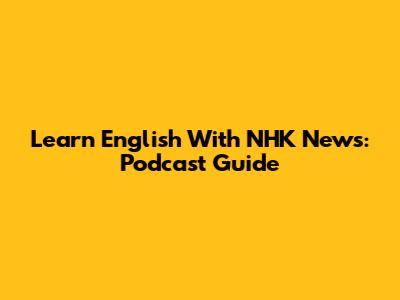 Learn English With NHK News: Podcast Guide